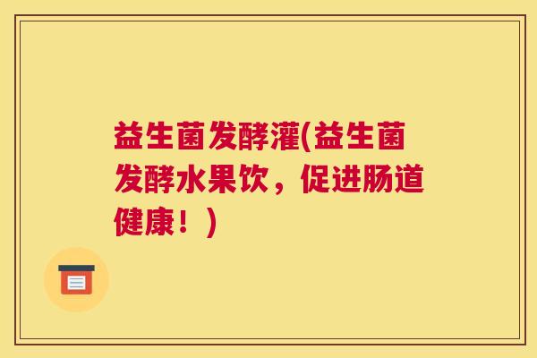 益生菌发酵灌(益生菌发酵水果饮，促进肠道健康！)