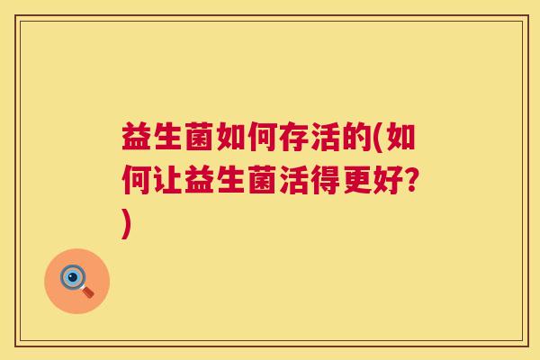 益生菌如何存活的(如何让益生菌活得更好？)