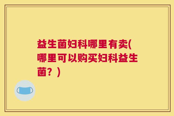 益生菌妇科哪里有卖(哪里可以购买妇科益生菌？)