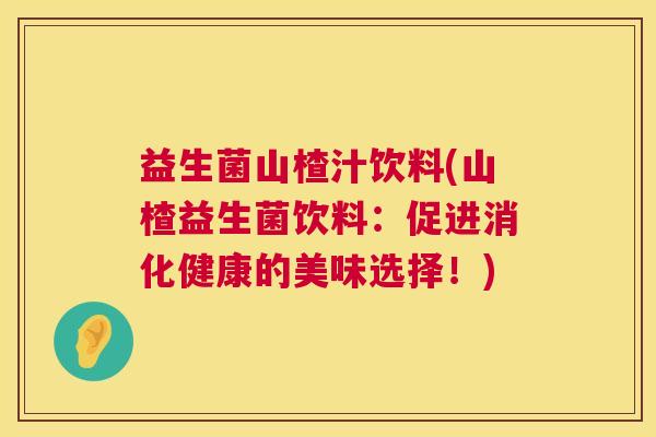益生菌山楂汁饮料(山楂益生菌饮料：促进消化健康的美味选择！)