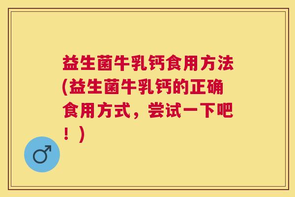 益生菌牛乳钙食用方法(益生菌牛乳钙的正确食用方式，尝试一下吧！)