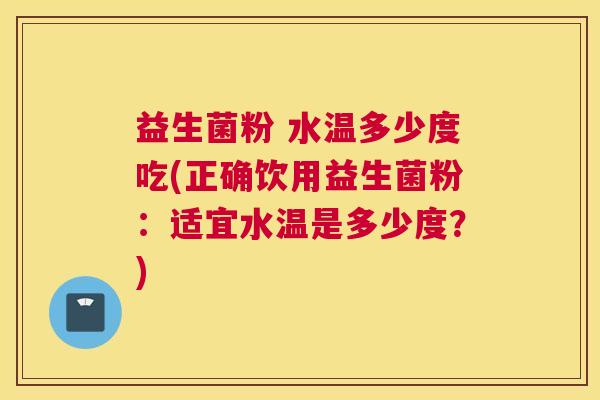 益生菌粉 水温多少度吃(正确饮用益生菌粉：适宜水温是多少度？)