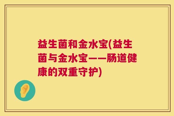 益生菌和金水宝(益生菌与金水宝——肠道健康的双重守护)