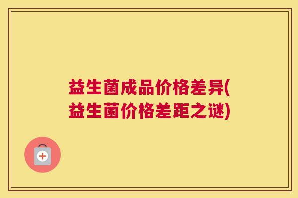 益生菌成品价格差异(益生菌价格差距之谜)