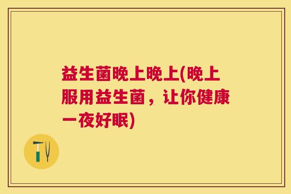 益生菌晚上晚上(晚上服用益生菌，让你健康一夜好眠)