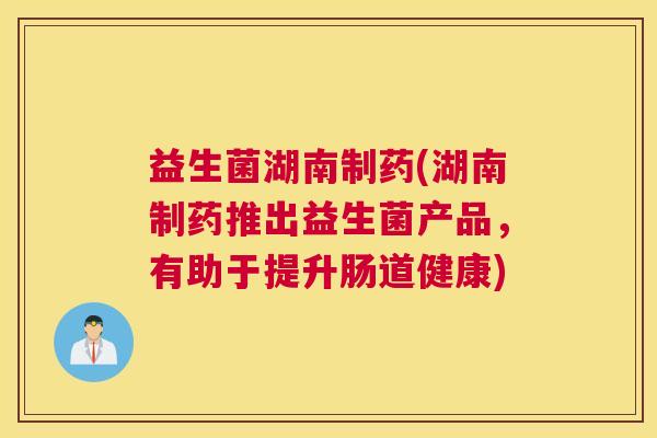 益生菌湖南制药(湖南制药推出益生菌产品，有助于提升肠道健康)