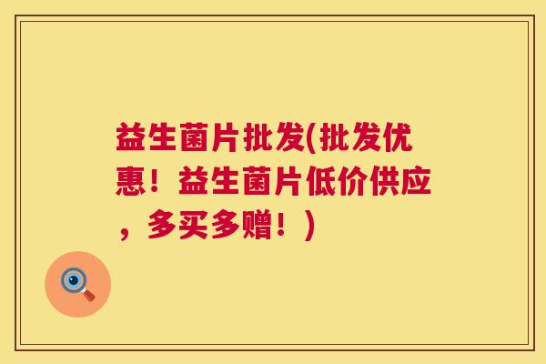 益生菌片批发(批发优惠！益生菌片低价供应，多买多赠！)