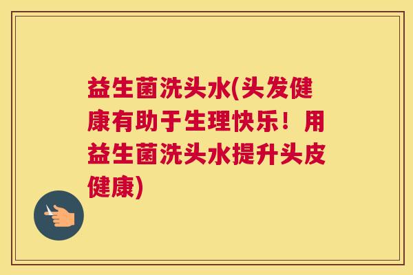 益生菌洗头水(头发健康有助于生理快乐！用益生菌洗头水提升头皮健康)
