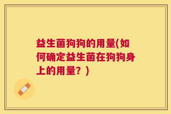 益生菌狗狗的用量(如何确定益生菌在狗狗身上的用量？)