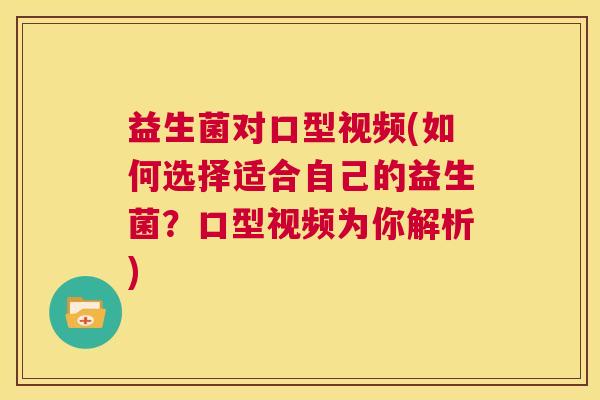 益生菌对口型视频(如何选择适合自己的益生菌？口型视频为你解析)