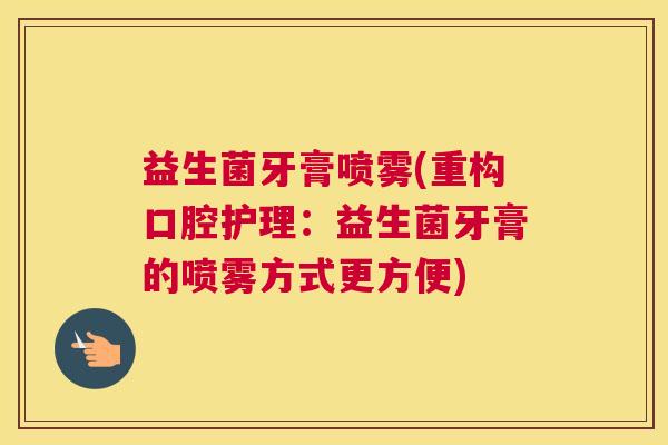 益生菌牙膏喷雾(重构口腔护理：益生菌牙膏的喷雾方式更方便)