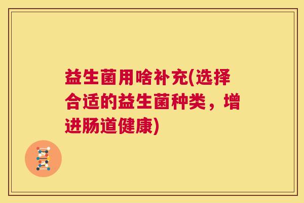 益生菌用啥补充(选择合适的益生菌种类，增进肠道健康)