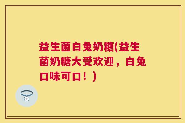 益生菌白兔奶糖(益生菌奶糖大受欢迎，白兔口味可口！)
