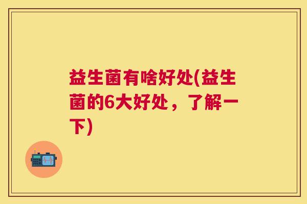 益生菌有啥好处(益生菌的6大好处，了解一下)