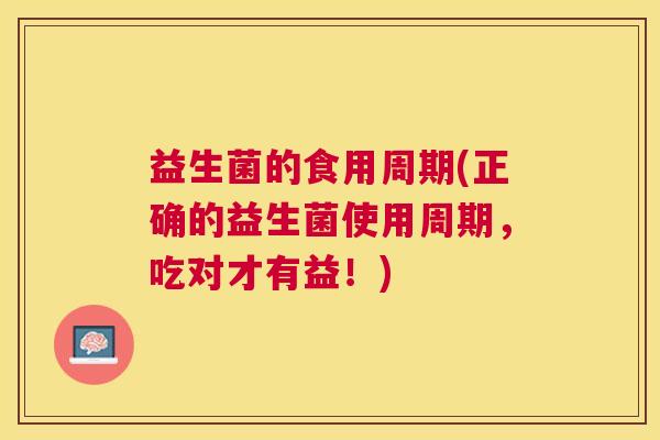 益生菌的食用周期(正确的益生菌使用周期，吃对才有益！)