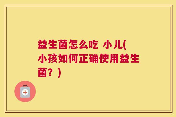益生菌怎么吃 小儿(小孩如何正确使用益生菌？)
