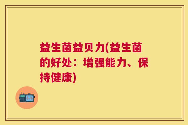 益生菌益贝力(益生菌的好处：增强能力、保持健康)