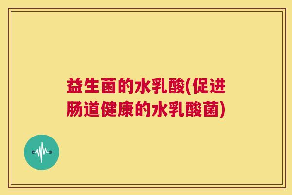 益生菌的水乳酸(促进肠道健康的水乳酸菌)