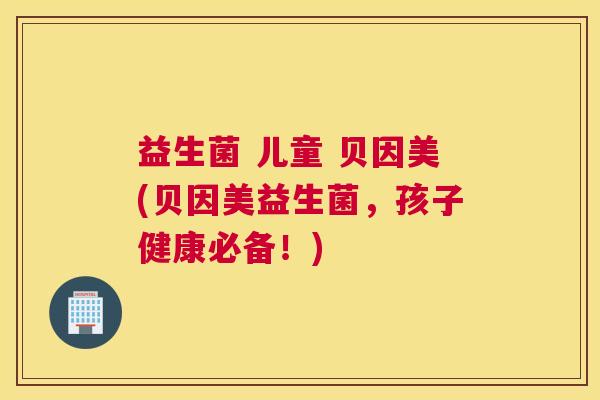 益生菌 儿童 贝因美(贝因美益生菌，孩子健康必备！)