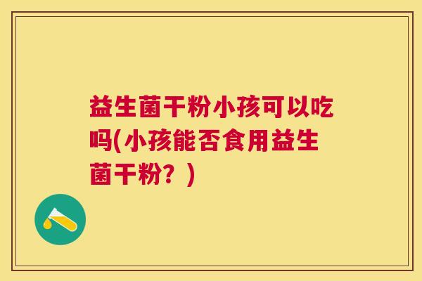 益生菌干粉小孩可以吃吗(小孩能否食用益生菌干粉？)