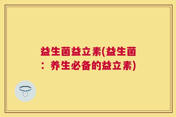 益生菌益立素(益生菌：养生必备的益立素)