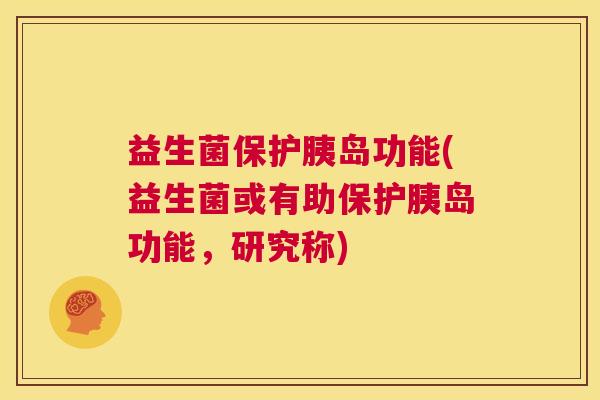 益生菌保护胰岛功能(益生菌或有助保护胰岛功能，研究称)