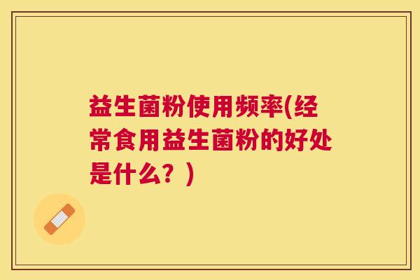 益生菌粉使用频率(经常食用益生菌粉的好处是什么？)
