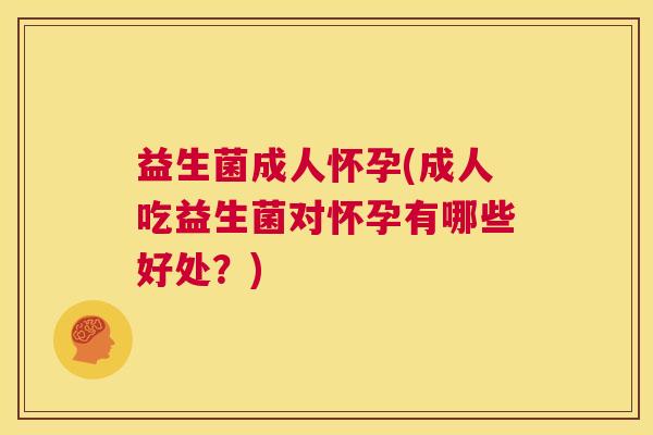 益生菌成人怀孕(成人吃益生菌对怀孕有哪些好处？)