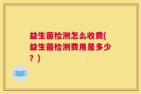 益生菌检测怎么收费(益生菌检测费用是多少？)