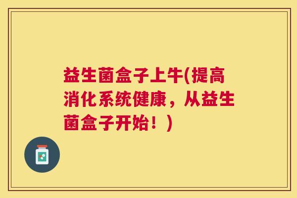 益生菌盒子上牛(提高消化系统健康，从益生菌盒子开始！)
