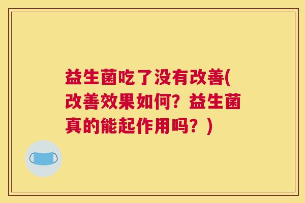 益生菌吃了没有改善(改善效果如何？益生菌真的能起作用吗？)