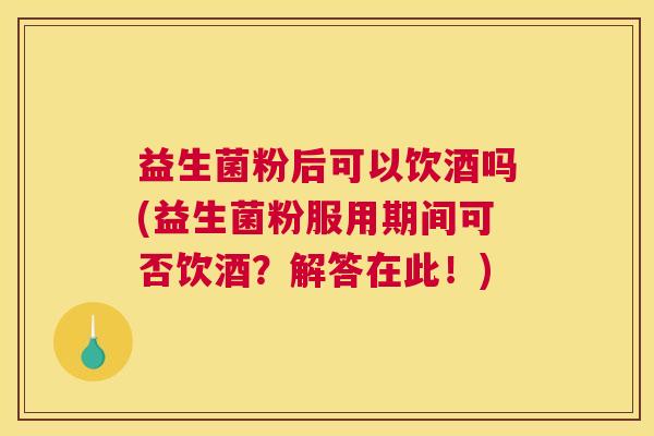 益生菌粉后可以饮酒吗(益生菌粉服用期间可否饮酒？解答在此！)