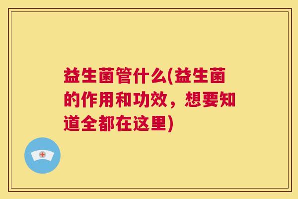 益生菌管什么(益生菌的作用和功效，想要知道全都在这里)