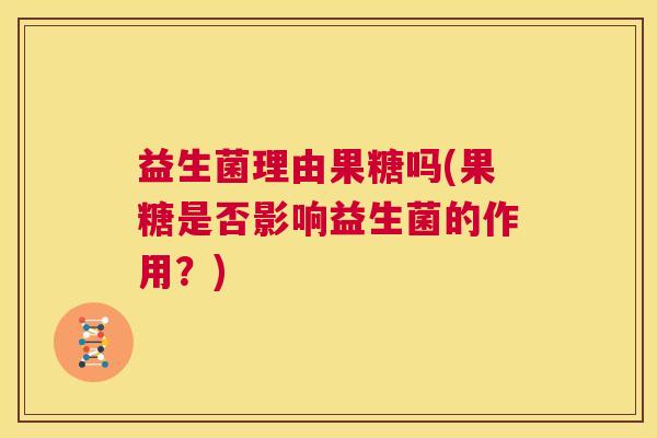 益生菌理由果糖吗(果糖是否影响益生菌的作用？)