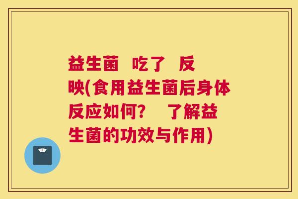 益生菌  吃了  反映(食用益生菌后身体反应如何？  了解益生菌的功效与作用)