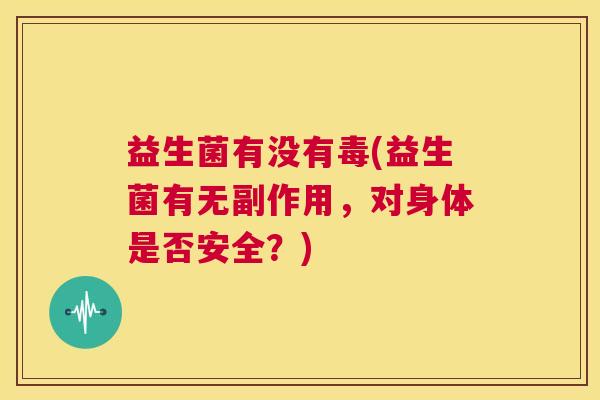 益生菌有没有毒(益生菌有无副作用，对身体是否安全？)