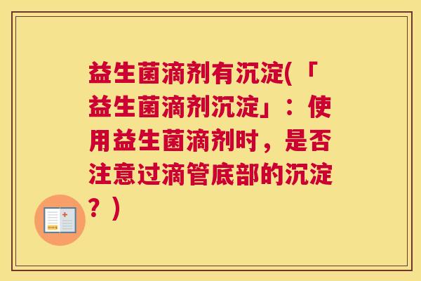 益生菌滴剂有沉淀(「益生菌滴剂沉淀」：使用益生菌滴剂时，是否注意过滴管底部的沉淀？)