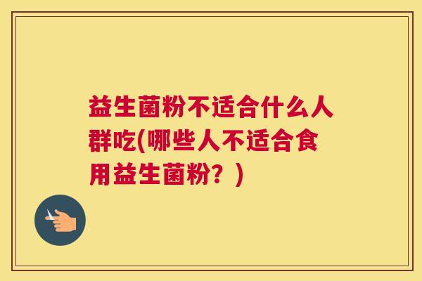 益生菌粉不适合什么人群吃(哪些人不适合食用益生菌粉？)