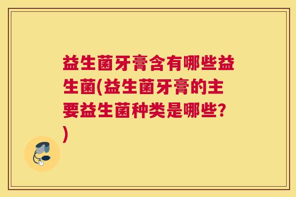 益生菌牙膏含有哪些益生菌(益生菌牙膏的主要益生菌种类是哪些？)