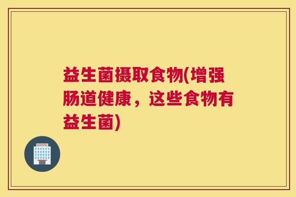 益生菌摄取食物(增强肠道健康，这些食物有益生菌)