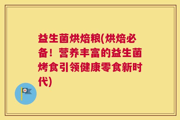 益生菌烘焙粮(烘焙必备！营养丰富的益生菌烤食引领健康零食新时代)