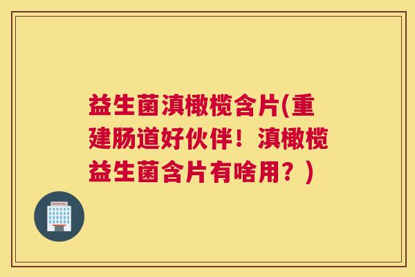 益生菌滇橄榄含片(重建肠道好伙伴！滇橄榄益生菌含片有啥用？)