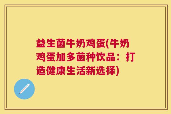 益生菌牛奶鸡蛋(牛奶鸡蛋加多菌种饮品：打造健康生活新选择)