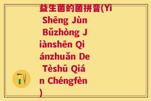益生菌的菌拼音(Yì Shēng Jùn Bǔzhòng Jiànshēn Qiánzhuǎn De Tèshū Qián Chéngfèn)
