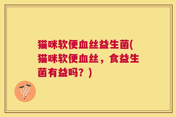 猫咪软便血丝益生菌(猫咪软便血丝，食益生菌有益吗？)