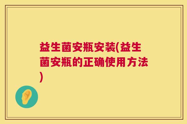 益生菌安瓶安装(益生菌安瓶的正确使用方法)