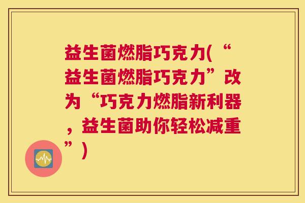 益生菌燃脂巧克力(“益生菌燃脂巧克力”改为“巧克力燃脂新利器，益生菌助你轻松减重”)