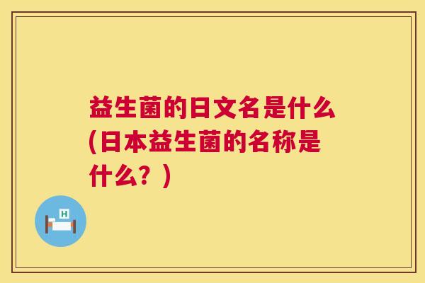 益生菌的日文名是什么(日本益生菌的名称是什么？)