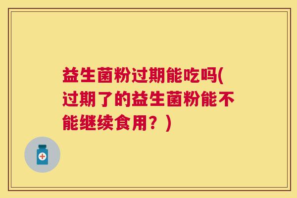 益生菌粉过期能吃吗(过期了的益生菌粉能不能继续食用？)