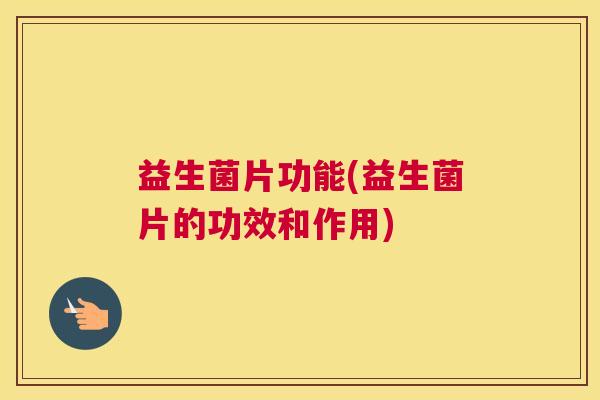 益生菌片功能(益生菌片的功效和作用)